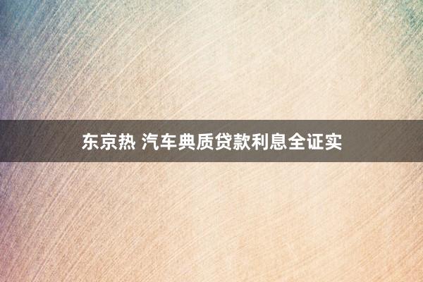 东京热 汽车典质贷款利息全证实