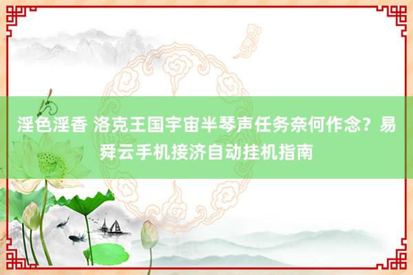 淫色淫香 洛克王国宇宙半琴声任务奈何作念？易舜云手机接济自动挂机指南