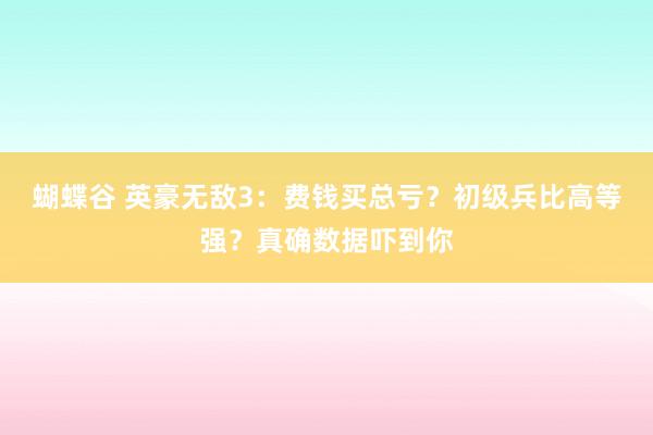 蝴蝶谷 英豪无敌3：费钱买总亏？初级兵比高等强？真确数据吓到你