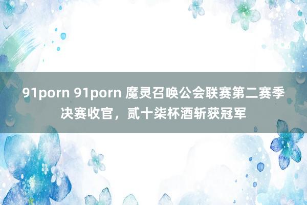 91porn 91porn 魔灵召唤公会联赛第二赛季决赛收官，贰十柒杯酒斩获冠军