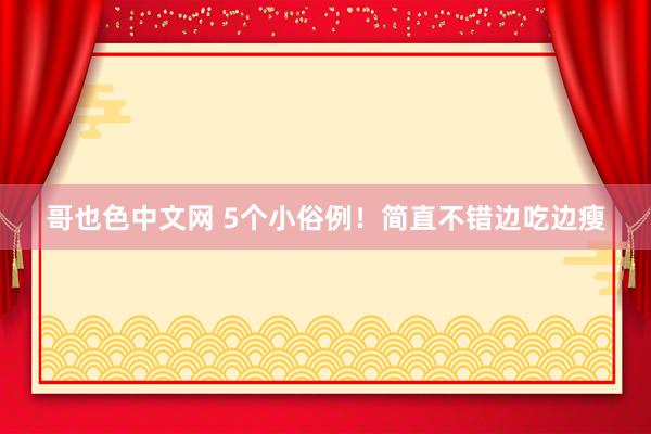 哥也色中文网 5个小俗例！简直不错边吃边瘦