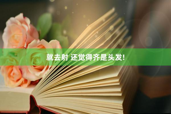 就去射 还觉得齐是头发!