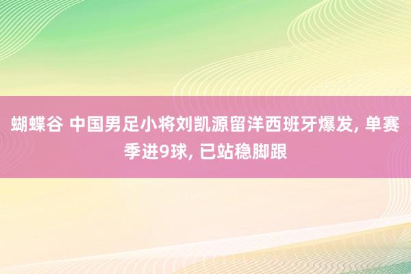 蝴蝶谷 中国男足小将刘凯源留洋西班牙爆发, 单赛季进9球, 已站稳脚跟