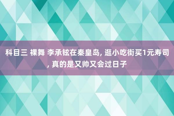 科目三 裸舞 李承铉在秦皇岛, 逛小吃街买1元寿司, 真的是又帅又会过日子