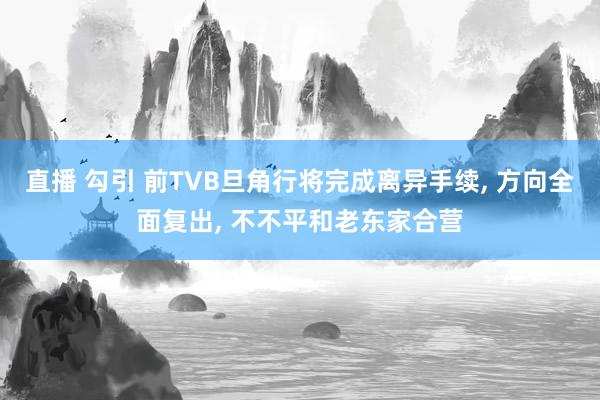 直播 勾引 前TVB旦角行将完成离异手续, 方向全面复出, 不不平和老东家合营