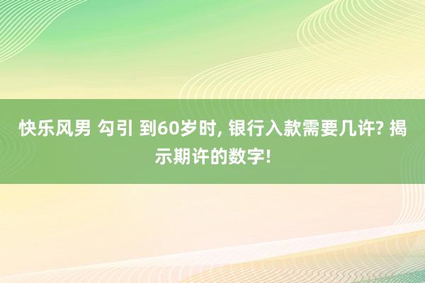 快乐风男 勾引 到60岁时, 银行入款需要几许? 揭示期许的数字!