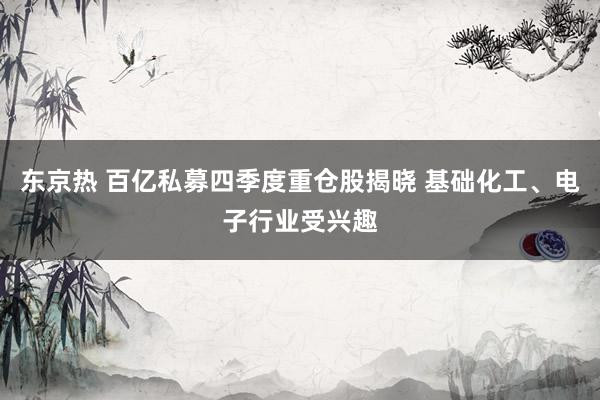 东京热 百亿私募四季度重仓股揭晓 基础化工、电子行业受兴趣