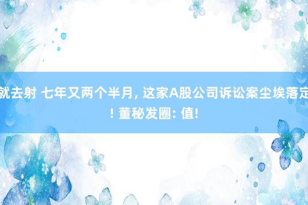 就去射 七年又两个半月, 这家A股公司诉讼案尘埃落定! 董秘发圈: 值!