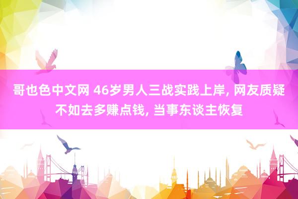 哥也色中文网 46岁男人三战实践上岸, 网友质疑不如去多赚点钱, 当事东谈主恢复