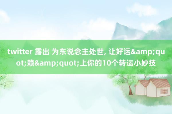 twitter 露出 为东说念主处世, 让好运&quot;赖&quot;上你的10个转运小妙技