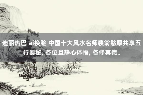 迪丽热巴 ai换脸 中国十大风水名师裴翁憨厚共享五行奥秘, 各位且静心体悟, 各修其德。
