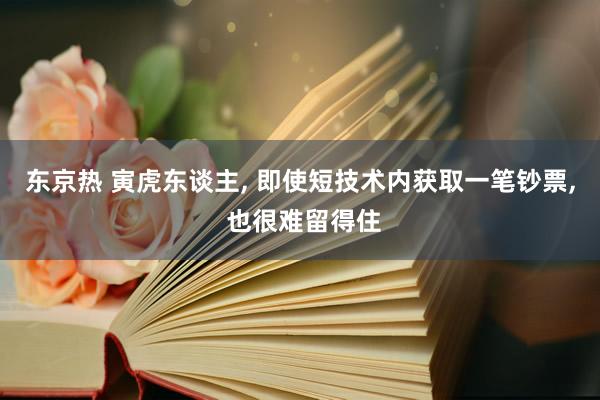 东京热 寅虎东谈主, 即使短技术内获取一笔钞票, 也很难留得住