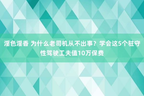 淫色淫香 为什么老司机从不出事？学会这5个驻守性驾驶工夫值10万保费