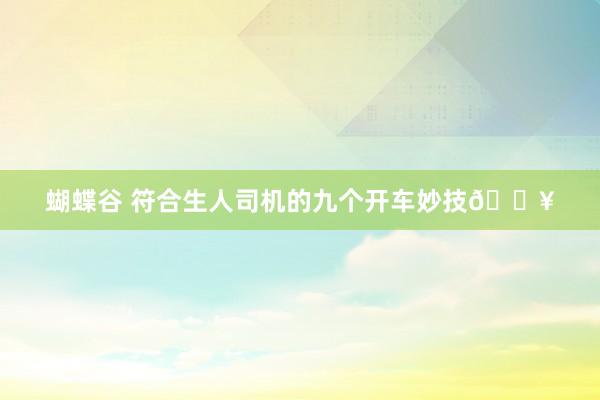 蝴蝶谷 符合生人司机的九个开车妙技🔥