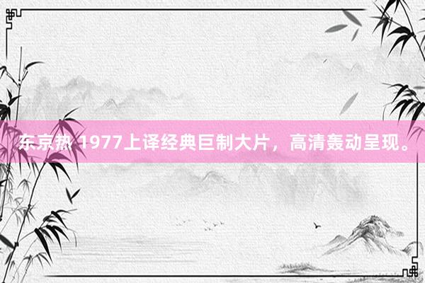 东京热 1977上译经典巨制大片，高清轰动呈现。